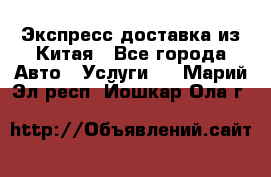 Экспресс доставка из Китая - Все города Авто » Услуги   . Марий Эл респ.,Йошкар-Ола г.